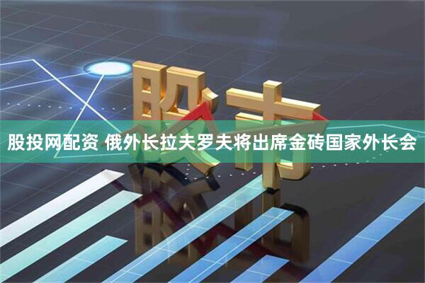 股投网配资 俄外长拉夫罗夫将出席金砖国家外长会
