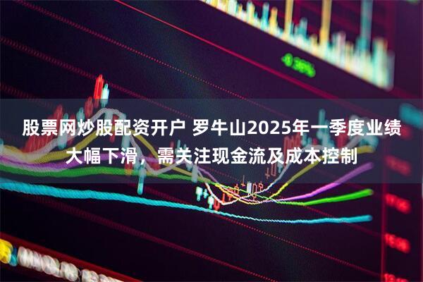 股票网炒股配资开户 罗牛山2025年一季度业绩大幅下滑，需关注现金流及成本控制