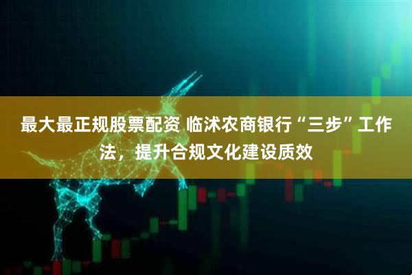 最大最正规股票配资 临沭农商银行“三步”工作法，提升合规文化建设质效