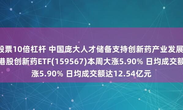 股票10倍杠杆 中国庞大人才储备支持创新药产业发展！可T+0交易的港股创新药ETF(159567)本周大涨5.90% 日均成交额达12.54亿元