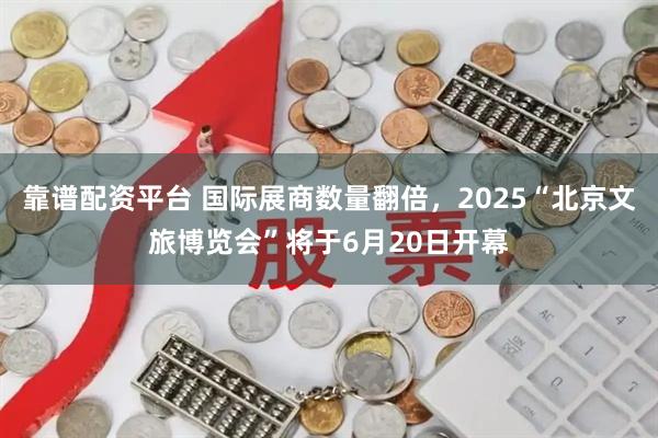靠谱配资平台 国际展商数量翻倍，2025“北京文旅博览会”将于6月20日开幕