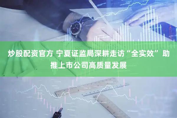 炒股配资官方 宁夏证监局深耕走访“全实效” 助推上市公司高质量发展