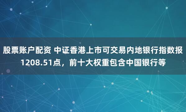 股票账户配资 中证香港上市可交易内地银行指数报1208.51点，前十大权重包含中国银行等