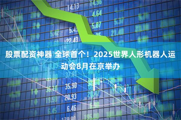 股票配资神器 全球首个！2025世界人形机器人运动会8月在京举办