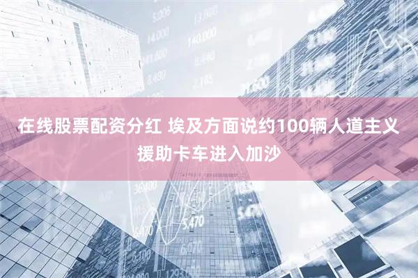 在线股票配资分红 埃及方面说约100辆人道主义援助卡车进入加沙