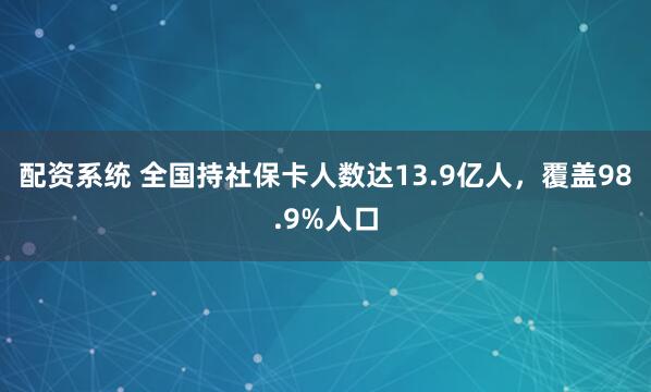 配资系统 全国持社保卡人数达13.9亿人，覆盖98.9%人口
