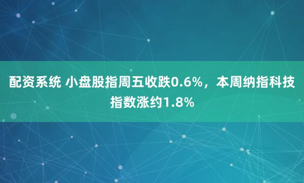 配资系统 小盘股指周五收跌0.6%，本周纳指科技指数涨约1.8%