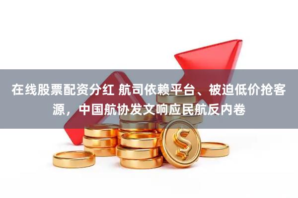 在线股票配资分红 航司依赖平台、被迫低价抢客源，中国航协发文响应民航反内卷