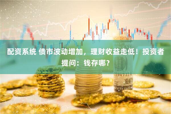 配资系统 债市波动增加，理财收益走低！投资者提问：钱存哪？
