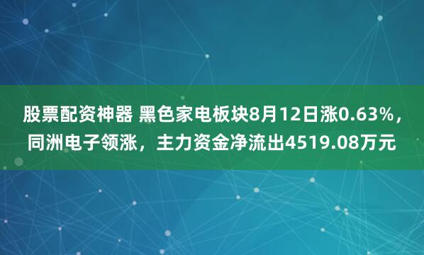 股票配资神器 黑色家电板块8月12日涨0.63%，同洲电子领涨，主力资金净流出4519.08万元