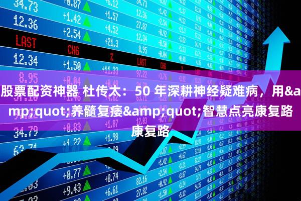 股票配资神器 杜传太：50 年深耕神经疑难病，用"养髓复痿"智慧点亮康复路