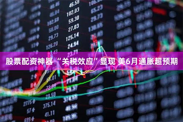 股票配资神器 “关税效应”显现 美6月通胀超预期