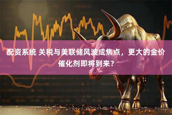 配资系统 关税与美联储风波成焦点，更大的金价催化剂即将到来？