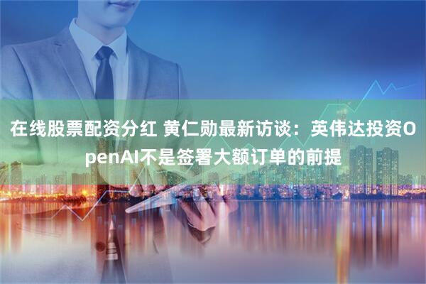 在线股票配资分红 黄仁勋最新访谈：英伟达投资OpenAI不是签署大额订单的前提