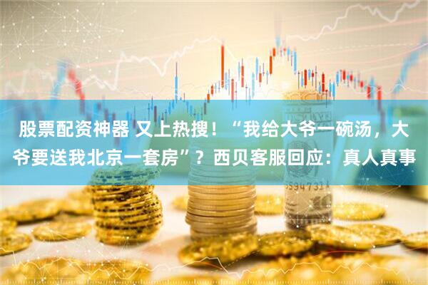 股票配资神器 又上热搜！“我给大爷一碗汤，大爷要送我北京一套房”？西贝客服回应：真人真事