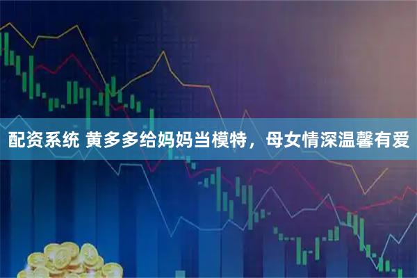配资系统 黄多多给妈妈当模特，母女情深温馨有爱