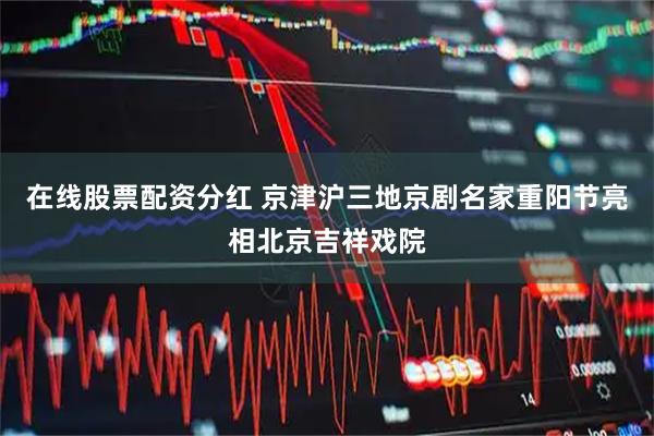 在线股票配资分红 京津沪三地京剧名家重阳节亮相北京吉祥戏院