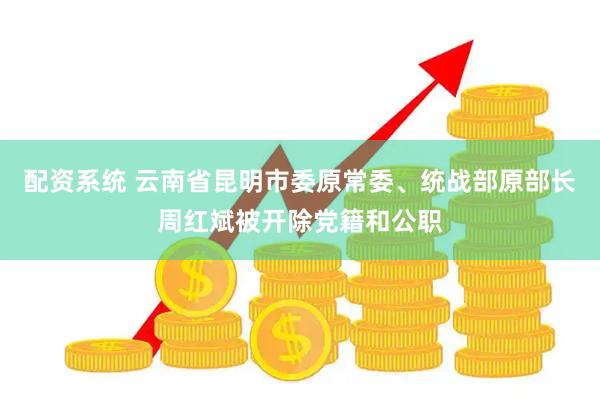 配资系统 云南省昆明市委原常委、统战部原部长周红斌被开除党籍和公职