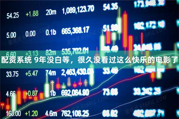 配资系统 9年没白等，很久没看过这么快乐的电影了