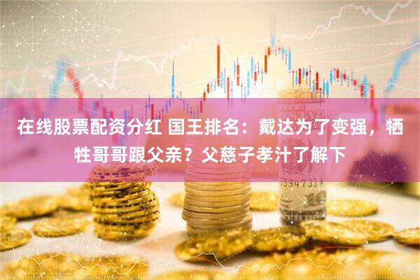 在线股票配资分红 国王排名：戴达为了变强，牺牲哥哥跟父亲？父慈子孝汁了解下