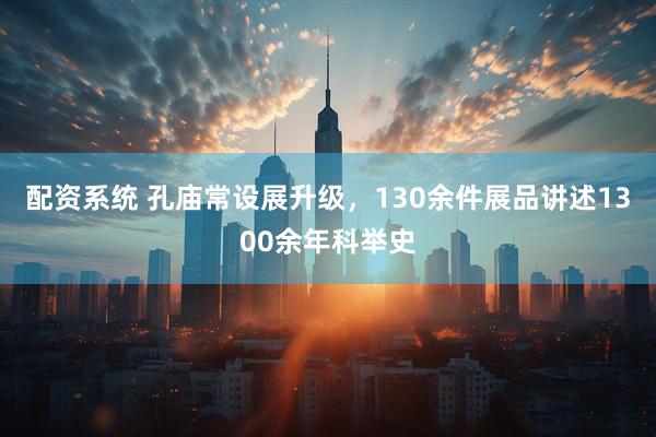 配资系统 孔庙常设展升级，130余件展品讲述1300余年科举史
