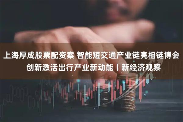 上海厚成股票配资案 智能短交通产业链亮相链博会  创新激活出行产业新动能丨新经济观察