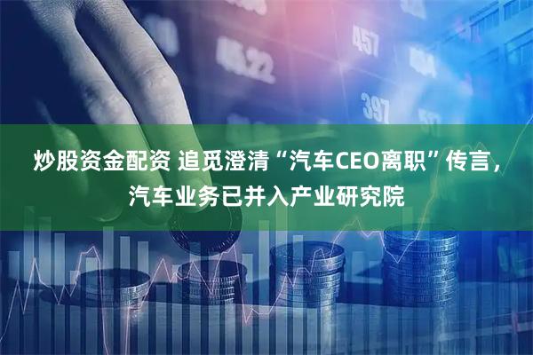 炒股资金配资 追觅澄清“汽车CEO离职”传言，汽车业务已并入产业研究院