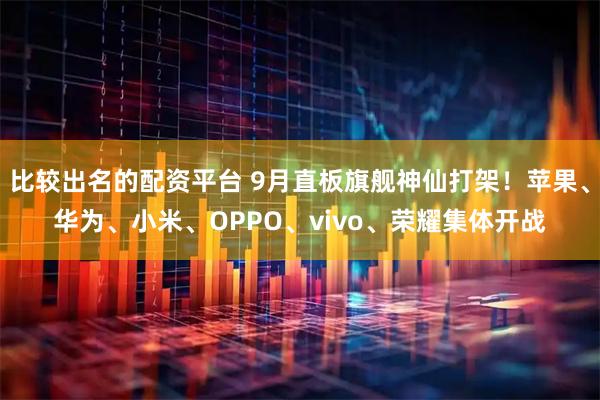 比较出名的配资平台 9月直板旗舰神仙打架！苹果、华为、小米、OPPO、vivo、荣耀集体开战