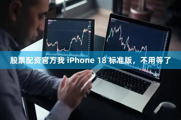 股票配资官方我 iPhone 18 标准版，不用等了